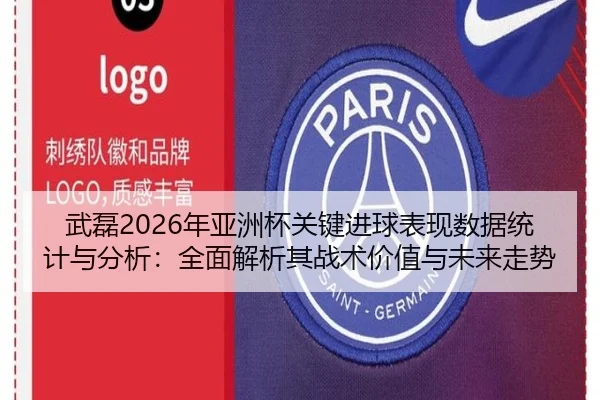 武磊2026年亚洲杯关键进球表现数据统计与分析：全面解析其战术价值与未来走势
