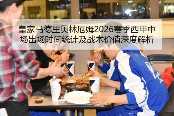 皇家马德里贝林厄姆2026赛季西甲中场出场时间统计及战术价值深度解析