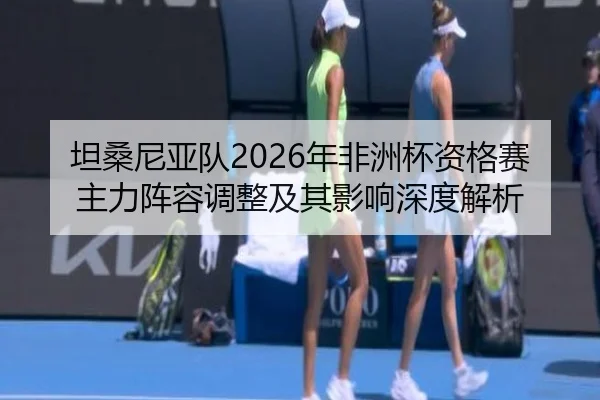 坦桑尼亚队2026年非洲杯资格赛主力阵容调整及其影响深度解析